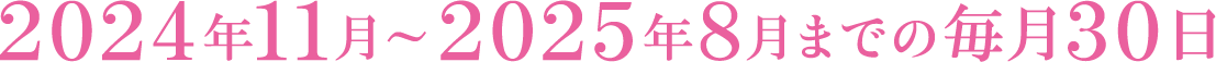 2024年11月1日〜2025年8月までの毎月30日