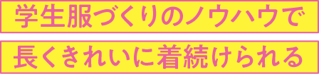 学生服づくりのノウハウで長くきれいに着続けられる